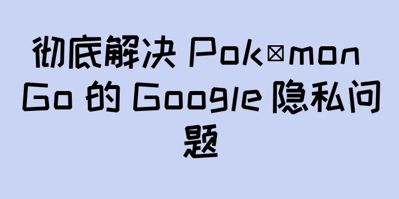 彻底解决 Pokémon Go 的 Google 隐私问题
