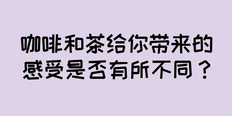 咖啡和茶给你带来的感受是否有所不同？