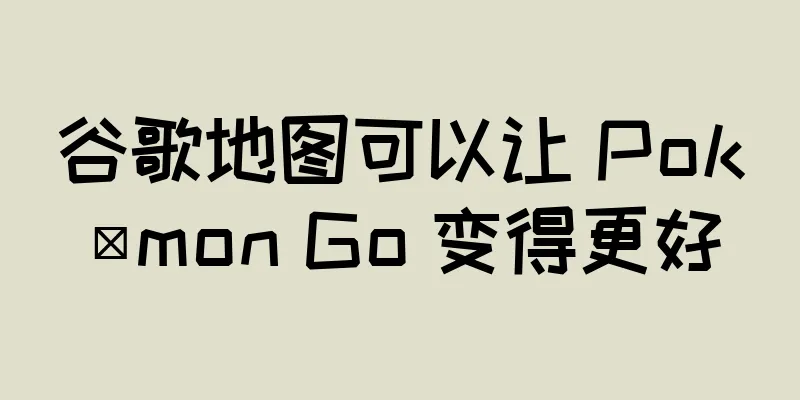 谷歌地图可以让 Pokémon Go 变得更好