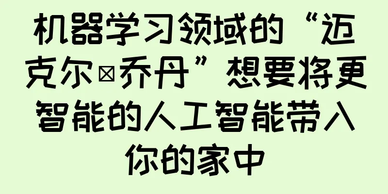机器学习领域的“迈克尔·乔丹”想要将更智能的人工智能带入你的家中