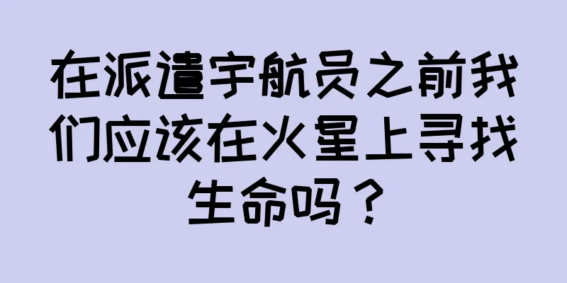 在派遣宇航员之前我们应该在火星上寻找生命吗？