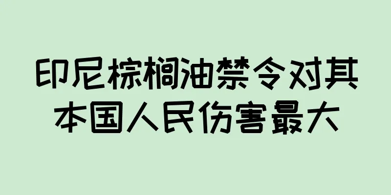 印尼棕榈油禁令对其本国人民伤害最大