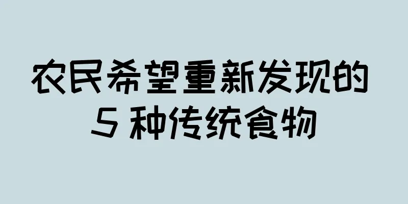 农民希望重新发现的 5 种传统食物