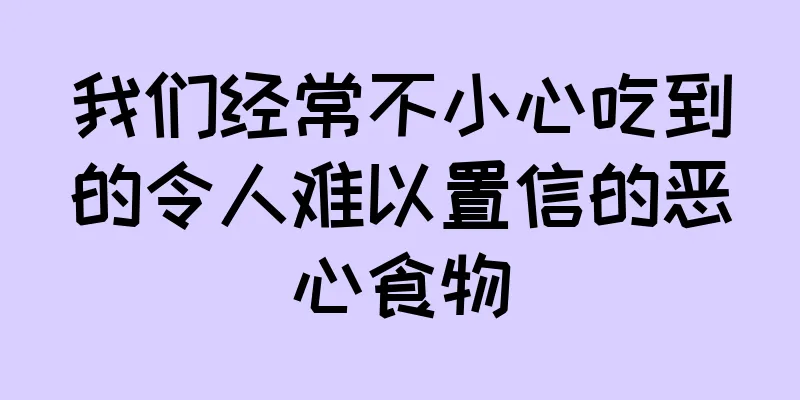 我们经常不小心吃到的令人难以置信的恶心食物