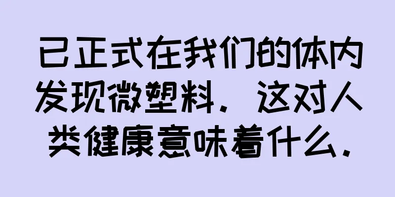 已正式在我们的体内发现微塑料。这对人类健康意味着什么。