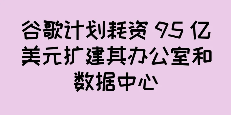 谷歌计划耗资 95 亿美元扩建其办公室和数据中心