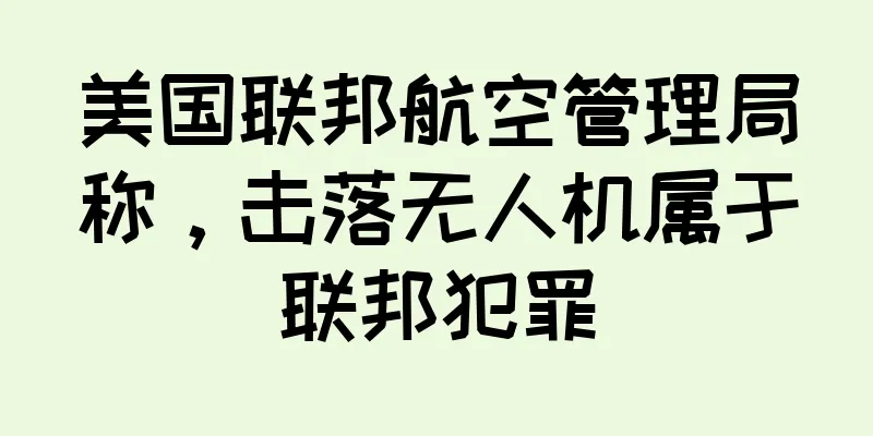 美国联邦航空管理局称，击落无人机属于联邦犯罪