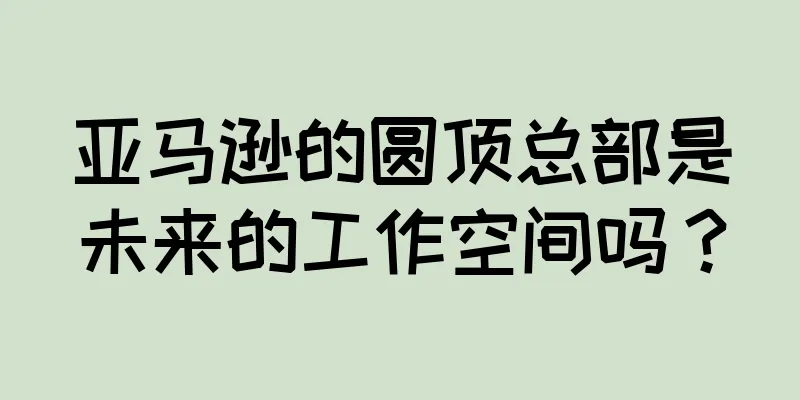 亚马逊的圆顶总部是未来的工作空间吗？