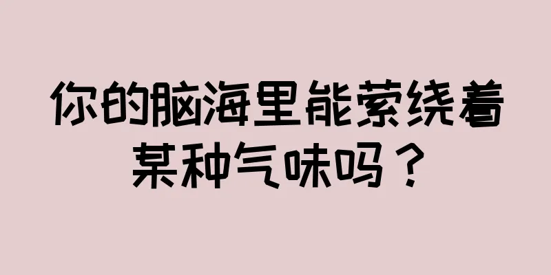 你的脑海里能萦绕着某种气味吗？