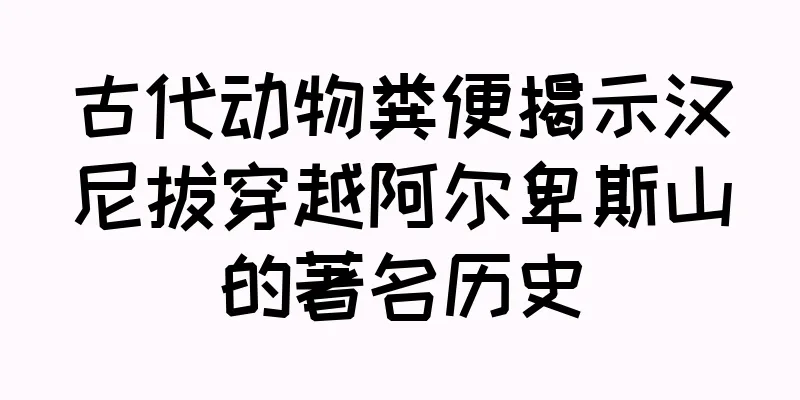 古代动物粪便揭示汉尼拔穿越阿尔卑斯山的著名历史
