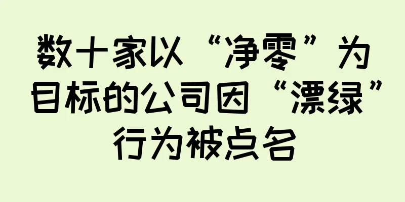 数十家以“净零”为目标的公司因“漂绿”行为被点名