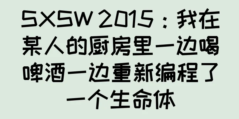 SXSW 2015：我在某人的厨房里一边喝啤酒一边重新编程了一个生命体
