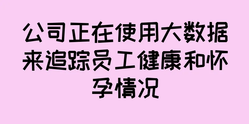 公司正在使用大数据来追踪员工健康和怀孕情况
