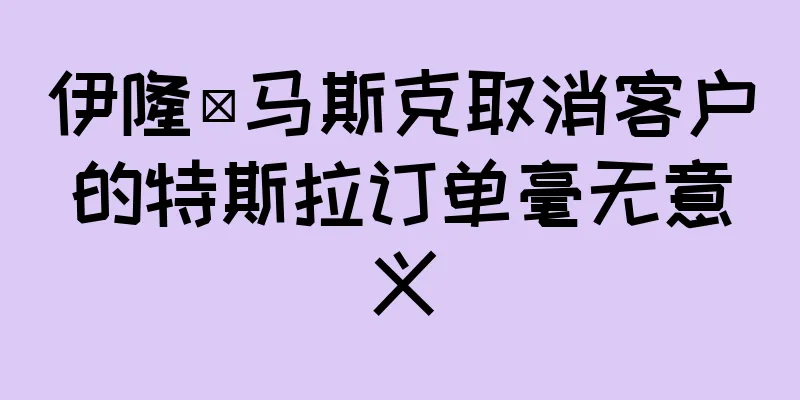 伊隆·马斯克取消客户的特斯拉订单毫无意义