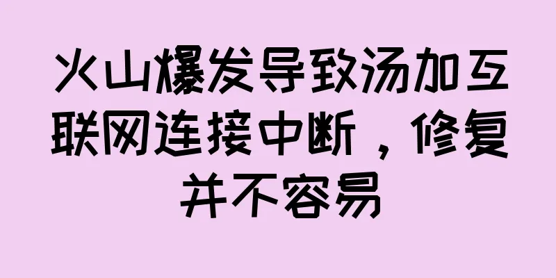 火山爆发导致汤加互联网连接中断，修复并不容易