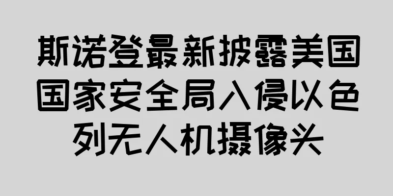 斯诺登最新披露美国国家安全局入侵以色列无人机摄像头