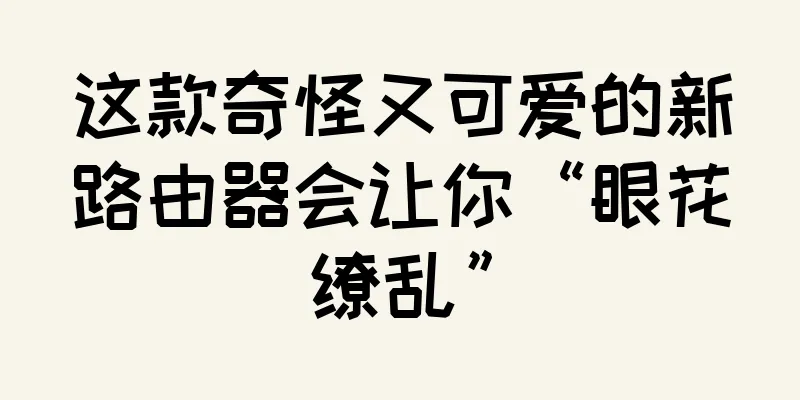 这款奇怪又可爱的新路由器会让你“眼花缭乱”