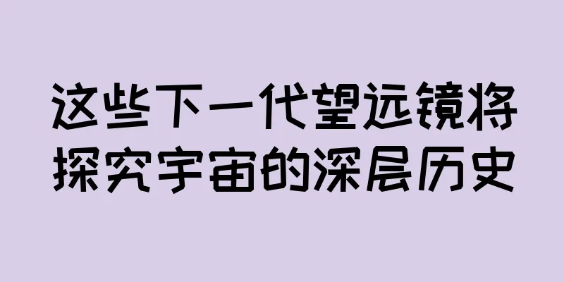 这些下一代望远镜将探究宇宙的深层历史