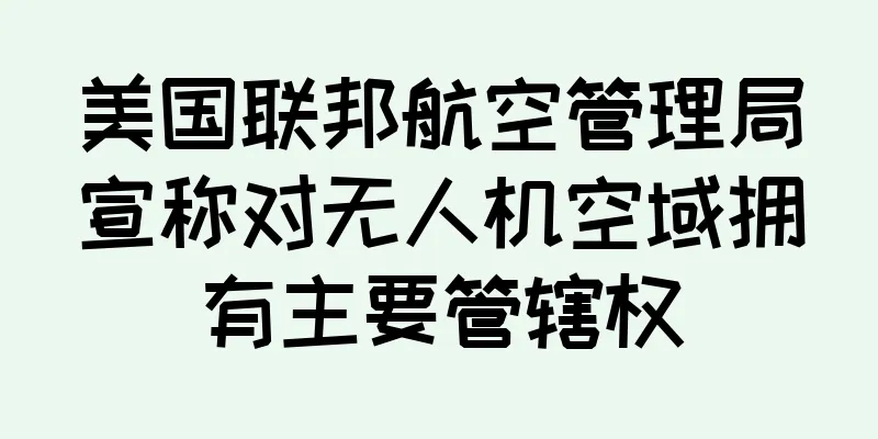 美国联邦航空管理局宣称对无人机空域拥有主要管辖权