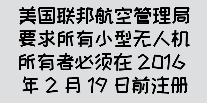 美国联邦航空管理局要求所有小型无人机所有者必须在 2016 年 2 月 19 日前注册