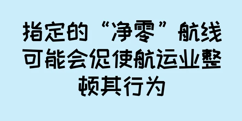 指定的“净零”航线可能会促使航运业整顿其行为