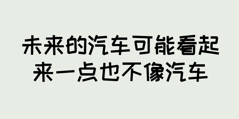 未来的汽车可能看起来一点也不像汽车