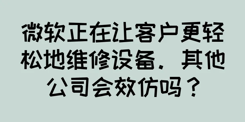 微软正在让客户更轻松地维修设备。其他公司会效仿吗？