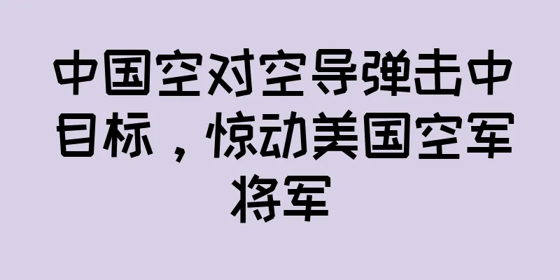 中国空对空导弹击中目标，惊动美国空军将军