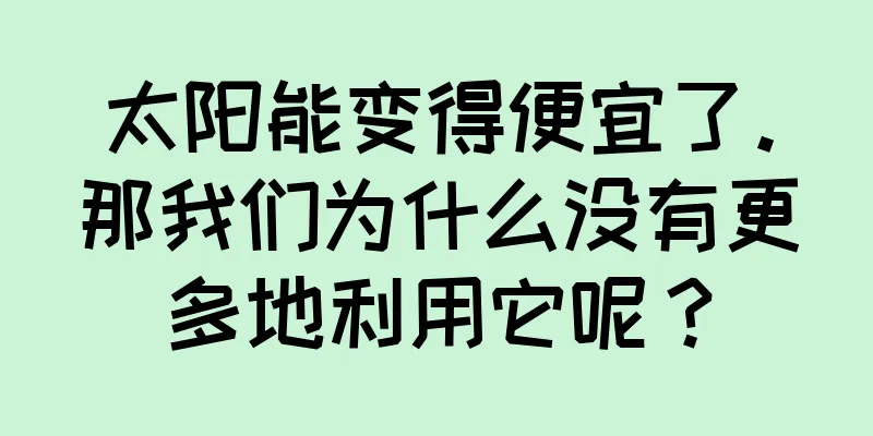 太阳能变得便宜了。那我们为什么没有更多地利用它呢？