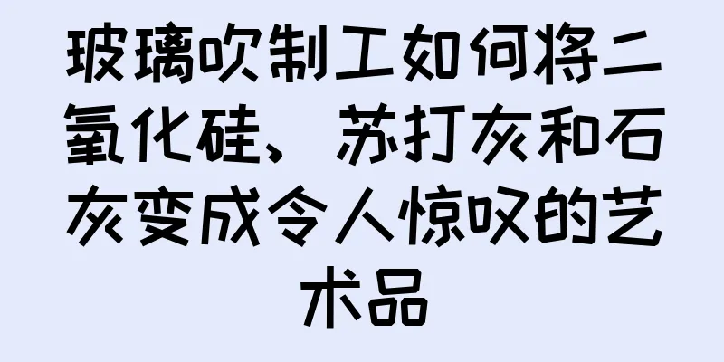 玻璃吹制工如何将二氧化硅、苏打灰和石灰变成令人惊叹的艺术品