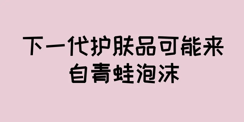 下一代护肤品可能来自青蛙泡沫