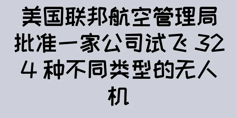 美国联邦航空管理局批准一家公司试飞 324 种不同类型的无人机