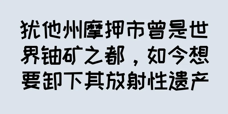 犹他州摩押市曾是世界铀矿之都，如今想要卸下其放射性遗产