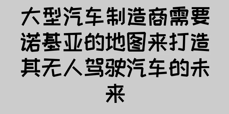 大型汽车制造商需要诺基亚的地图来打造其无人驾驶汽车的未来