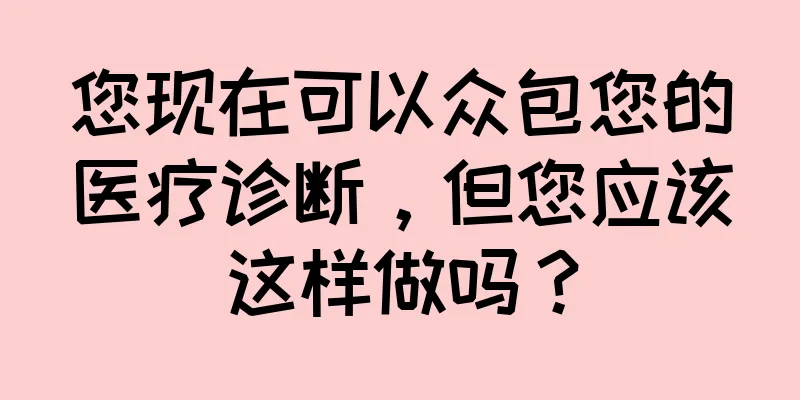 您现在可以众包您的医疗诊断，但您应该这样做吗？