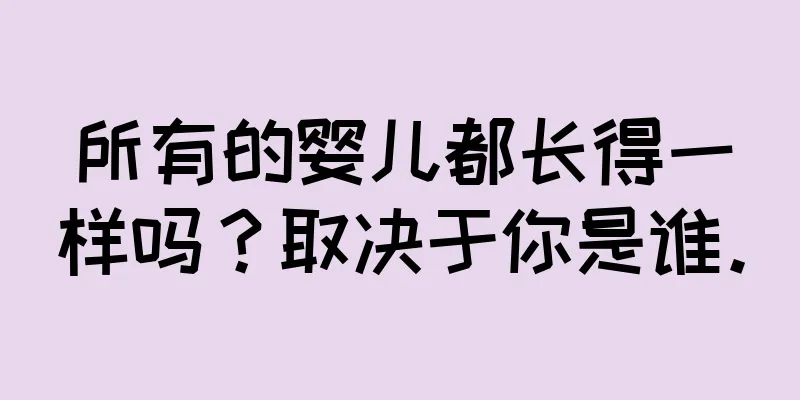 所有的婴儿都长得一样吗？取决于你是谁。