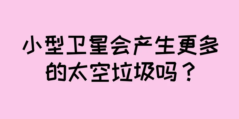 小型卫星会产生更多的太空垃圾吗？