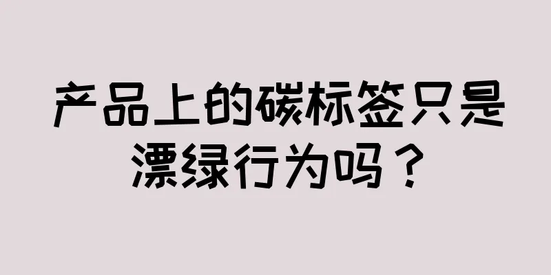 产品上的碳标签只是漂绿行为吗？