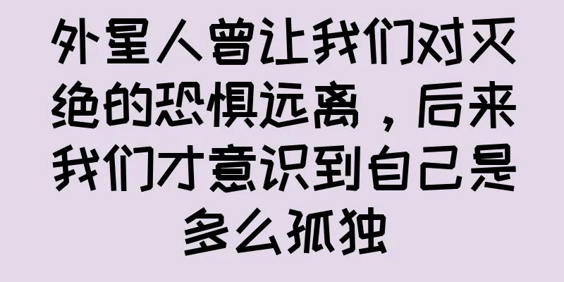 外星人曾让我们对灭绝的恐惧远离，后来我们才意识到自己是多么孤独