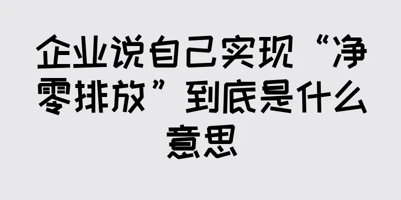 企业说自己实现“净零排放”到底是什么意思