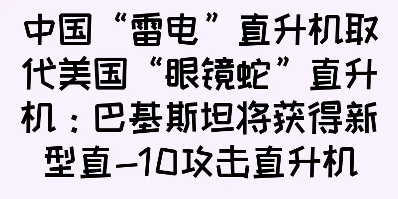 中国“雷电”直升机取代美国“眼镜蛇”直升机：巴基斯坦将获得新型直-10攻击直升机