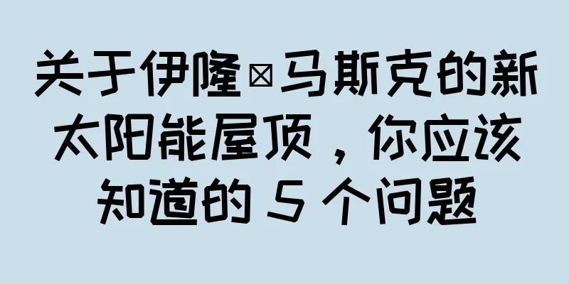 关于伊隆·马斯克的新太阳能屋顶，你应该知道的 5 个问题