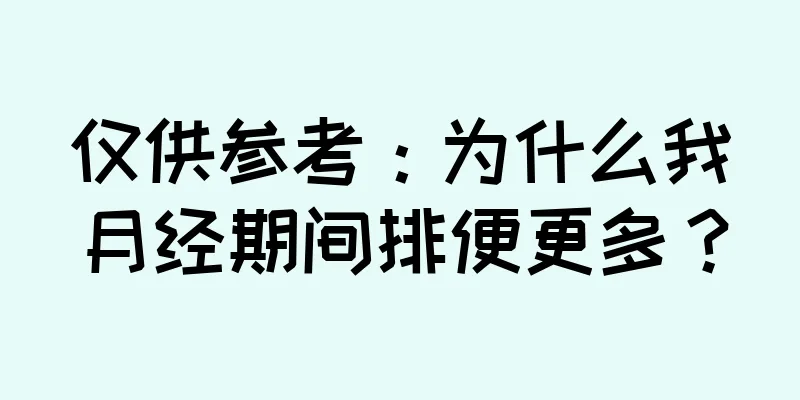 仅供参考：为什么我月经期间排便更多？