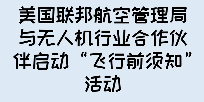 美国联邦航空管理局与无人机行业合作伙伴启动“飞行前须知”活动