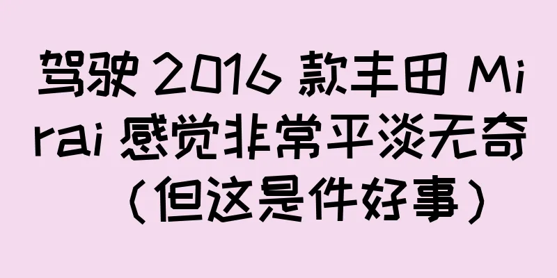 驾驶 2016 款丰田 Mirai 感觉非常平淡无奇（但这是件好事）
