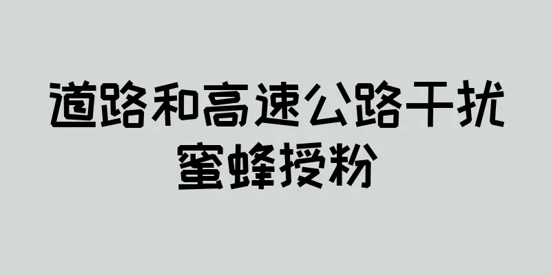 道路和高速公路干扰蜜蜂授粉