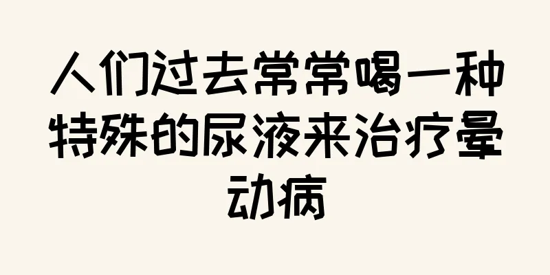 人们过去常常喝一种特殊的尿液来治疗晕动病