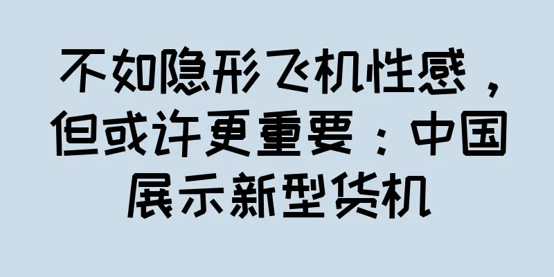 不如隐形飞机性感，但或许更重要：中国展示新型货机