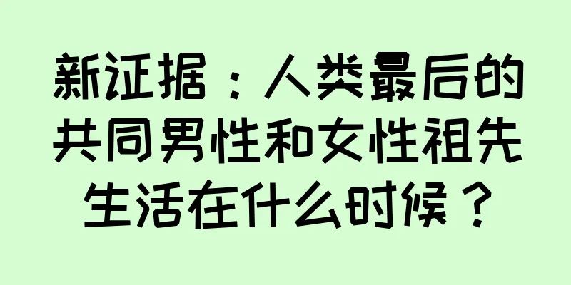 新证据：人类最后的共同男性和女性祖先生活在什么时候？