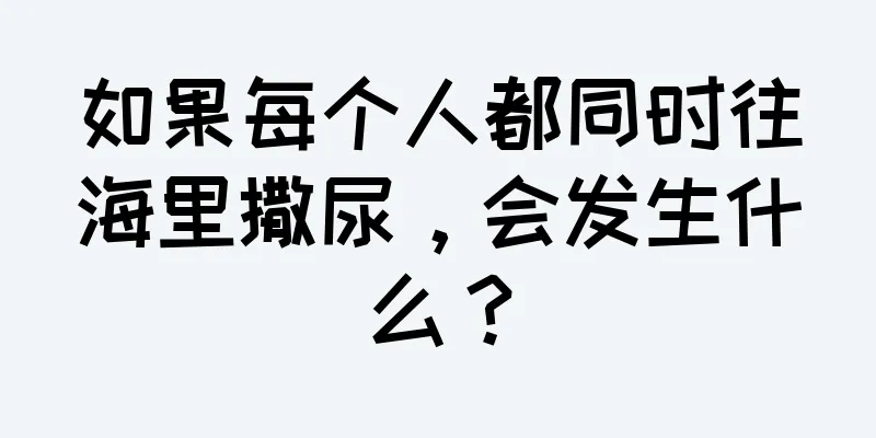 如果每个人都同时往海里撒尿，会发生什么？
